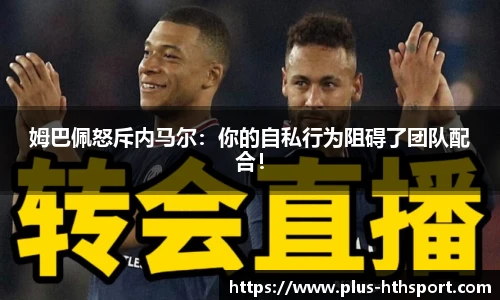 姆巴佩怒斥内马尔：你的自私行为阻碍了团队配合！