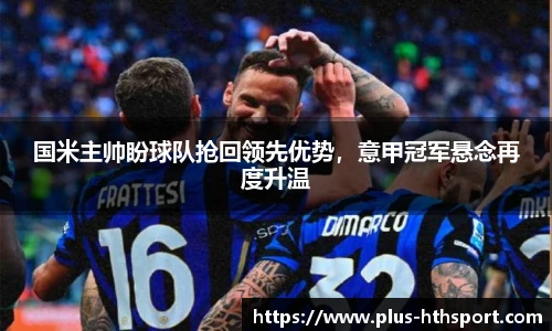 国米主帅盼球队抢回领先优势，意甲冠军悬念再度升温