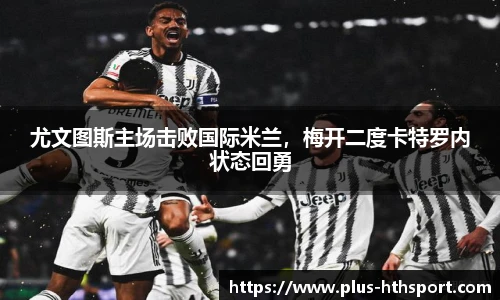 尤文图斯主场击败国际米兰，梅开二度卡特罗内状态回勇
