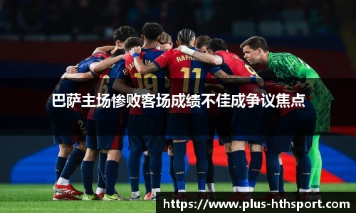 巴萨主场惨败客场成绩不佳成争议焦点