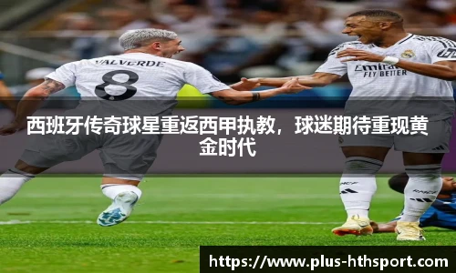 西班牙传奇球星重返西甲执教，球迷期待重现黄金时代