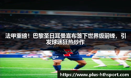法甲重磅！巴黎圣日耳曼宣布签下世界级前锋，引发球迷狂热炒作