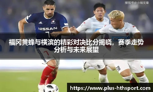 福冈黄蜂与横滨的精彩对决比分揭晓，赛季走势分析与未来展望