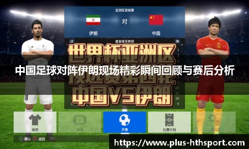 中国足球对阵伊朗现场精彩瞬间回顾与赛后分析