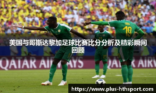 美国与哥斯达黎加足球比赛比分分析及精彩瞬间回顾