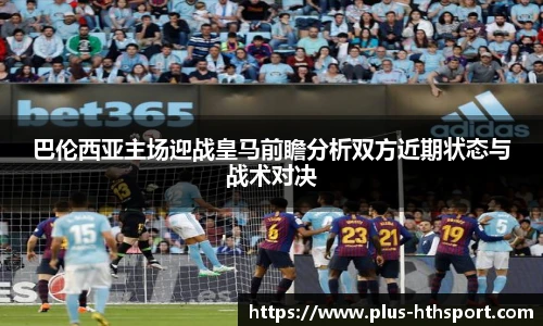 巴伦西亚主场迎战皇马前瞻分析双方近期状态与战术对决