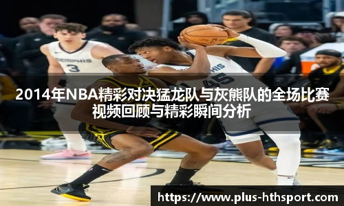 2014年NBA精彩对决猛龙队与灰熊队的全场比赛视频回顾与精彩瞬间分析