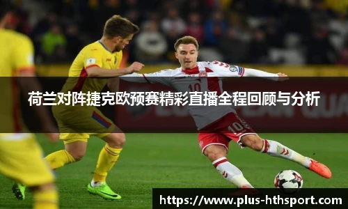 荷兰对阵捷克欧预赛精彩直播全程回顾与分析
