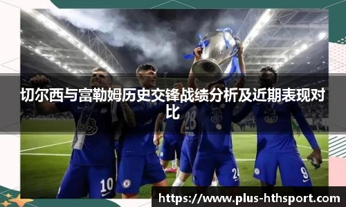 切尔西与富勒姆历史交锋战绩分析及近期表现对比