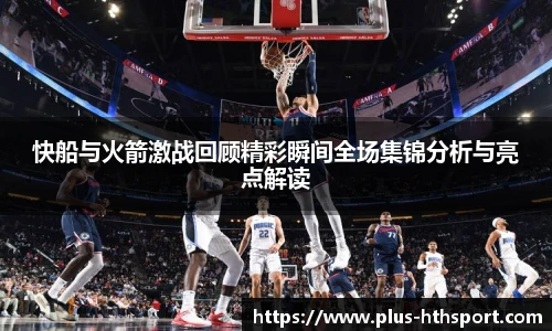 快船与火箭激战回顾精彩瞬间全场集锦分析与亮点解读
